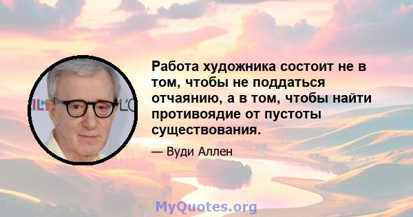 Работа художника состоит не в том, чтобы не поддаться отчаянию, а в том, чтобы найти противоядие от пустоты существования.