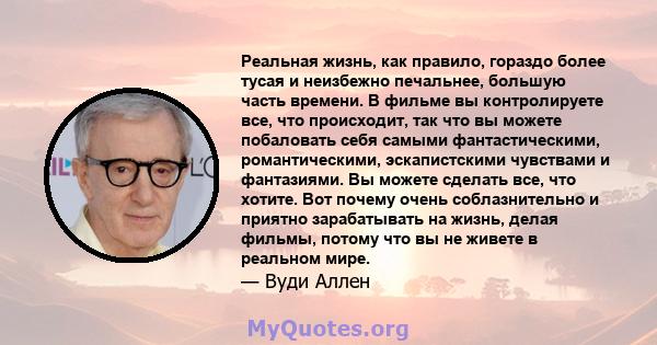 Реальная жизнь, как правило, гораздо более тусая и неизбежно печальнее, большую часть времени. В фильме вы контролируете все, что происходит, так что вы можете побаловать себя самыми фантастическими, романтическими,