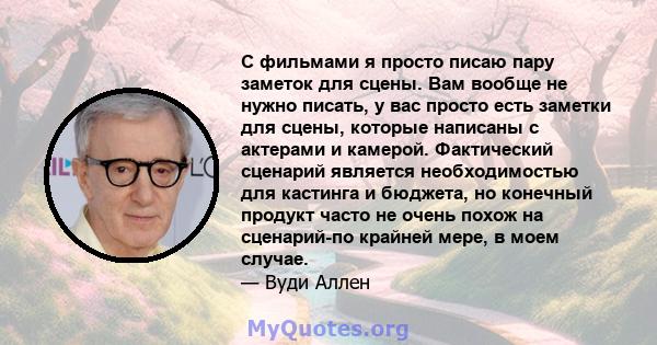 С фильмами я просто писаю пару заметок для сцены. Вам вообще не нужно писать, у вас просто есть заметки для сцены, которые написаны с актерами и камерой. Фактический сценарий является необходимостью для кастинга и