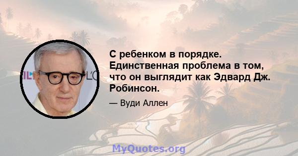 С ребенком в порядке. Единственная проблема в том, что он выглядит как Эдвард Дж. Робинсон.