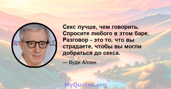 Секс лучше, чем говорить. Спросите любого в этом баре. Разговор - это то, что вы страдаете, чтобы вы могли добраться до секса.