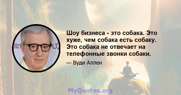 Шоу бизнеса - это собака. Это хуже, чем собака есть собаку. Это собака не отвечает на телефонные звонки собаки.