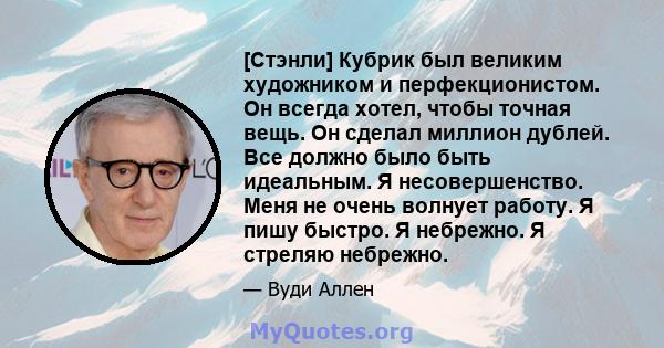 [Стэнли] Кубрик был великим художником и перфекционистом. Он всегда хотел, чтобы точная вещь. Он сделал миллион дублей. Все должно было быть идеальным. Я несовершенство. Меня не очень волнует работу. Я пишу быстро. Я