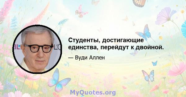 Студенты, достигающие единства, перейдут к двойной.