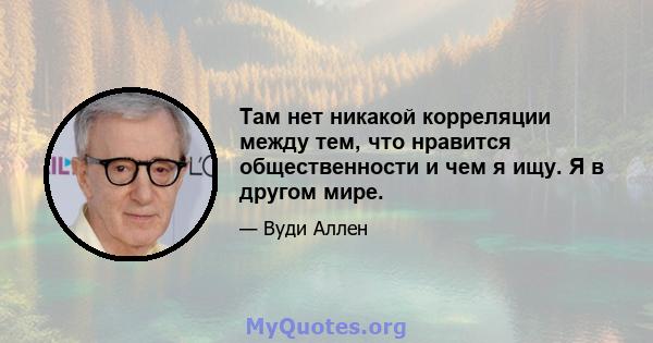 Там нет никакой корреляции между тем, что нравится общественности и чем я ищу. Я в другом мире.