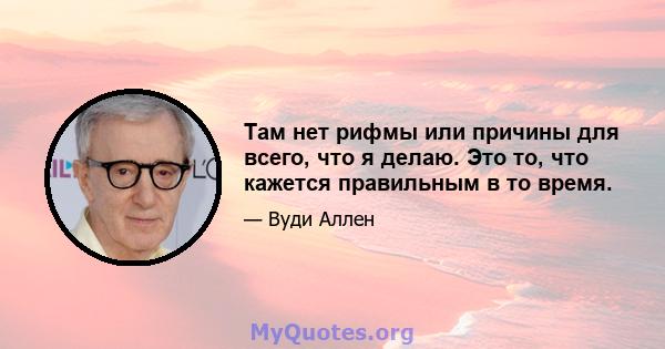 Там нет рифмы или причины для всего, что я делаю. Это то, что кажется правильным в то время.