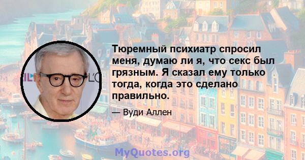 Тюремный психиатр спросил меня, думаю ли я, что секс был грязным. Я сказал ему только тогда, когда это сделано правильно.