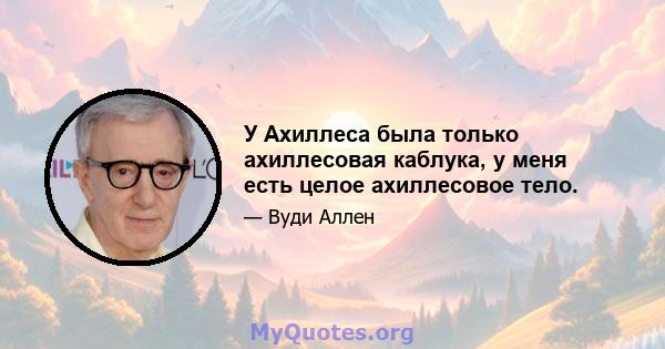 У Ахиллеса была только ахиллесовая каблука, у меня есть целое ахиллесовое тело.