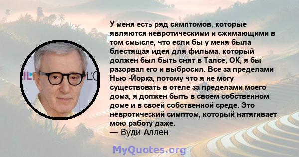 У меня есть ряд симптомов, которые являются невротическими и сжимающими в том смысле, что если бы у меня была блестящая идея для фильма, который должен был быть снят в Талсе, ОК, я бы разорвал его и выбросил. Все за