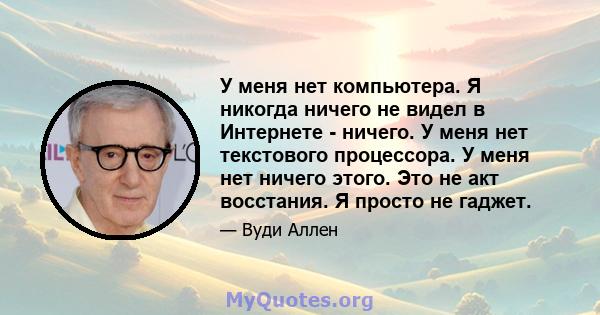 У меня нет компьютера. Я никогда ничего не видел в Интернете - ничего. У меня нет текстового процессора. У меня нет ничего этого. Это не акт восстания. Я просто не гаджет.