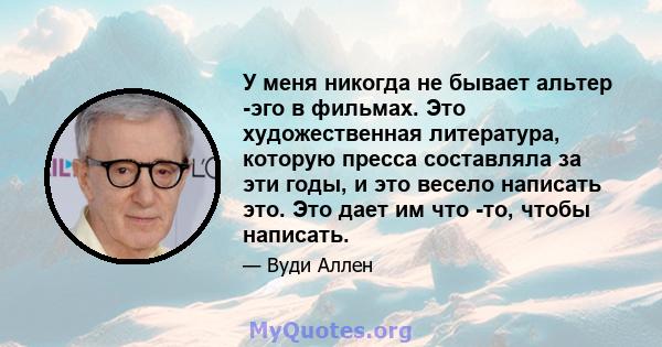 У меня никогда не бывает альтер -эго в фильмах. Это художественная литература, которую пресса составляла за эти годы, и это весело написать это. Это дает им что -то, чтобы написать.