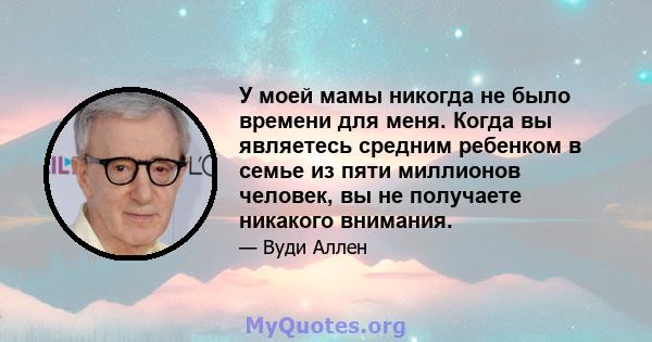 У моей мамы никогда не было времени для меня. Когда вы являетесь средним ребенком в семье из пяти миллионов человек, вы не получаете никакого внимания.