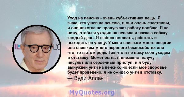 Уход на пенсию - очень субъективная вещь. Я знаю, кто ушел на пенсию, и они очень счастливы, и они никогда не пропускают работу вообще. Я не вижу, чтобы я уходил на пенсию и ласкаю собаку каждый день. Я люблю вставать,