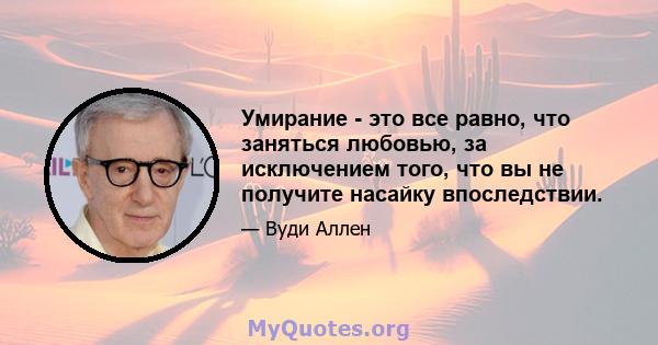 Умирание - это все равно, что заняться любовью, за исключением того, что вы не получите насайку впоследствии.