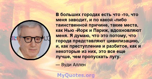 В больших городах есть что -то, что меня заводит, и по какой -либо таинственной причине, такие места, как Нью -Йорк и Париж, вдохновляют меня. Я думаю, что это потому, что города представляют цивилизацию, и, как