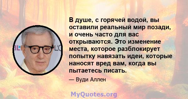 В душе, с горячей водой, вы оставили реальный мир позади, и очень часто для вас открываются. Это изменение места, которое разблокирует попытку навязать идеи, которые наносят вред вам, когда вы пытаетесь писать.