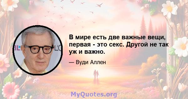 В мире есть две важные вещи, первая - это секс. Другой не так уж и важно.