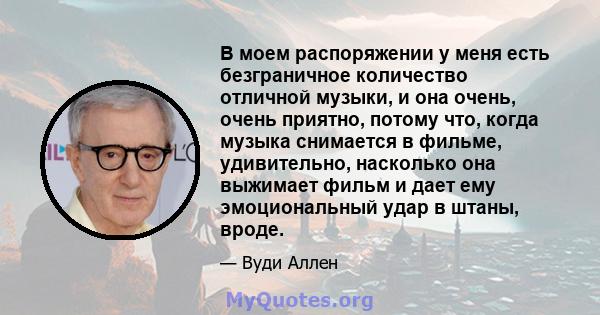 В моем распоряжении у меня есть безграничное количество отличной музыки, и она очень, очень приятно, потому что, когда музыка снимается в фильме, удивительно, насколько она выжимает фильм и дает ему эмоциональный удар в 