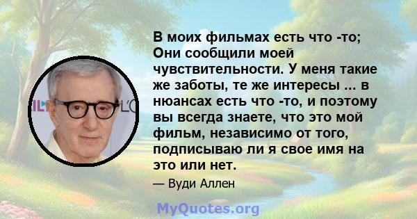 В моих фильмах есть что -то; Они сообщили моей чувствительности. У меня такие же заботы, те же интересы ... в нюансах есть что -то, и поэтому вы всегда знаете, что это мой фильм, независимо от того, подписываю ли я свое 