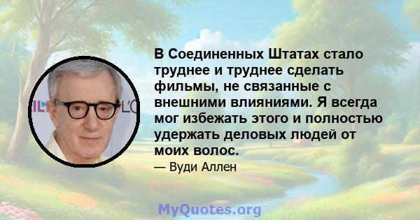 В Соединенных Штатах стало труднее и труднее сделать фильмы, не связанные с внешними влияниями. Я всегда мог избежать этого и полностью удержать деловых людей от моих волос.