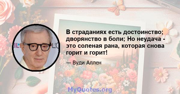 В страданиях есть достоинство; дворянство в боли; Но неудача - это соленая рана, которая снова горит и горит!