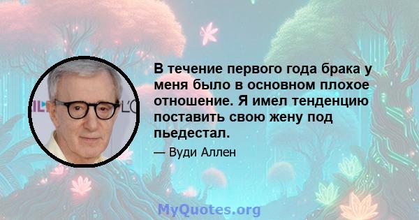 В течение первого года брака у меня было в основном плохое отношение. Я имел тенденцию поставить свою жену под пьедестал.