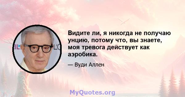 Видите ли, я никогда не получаю унцию, потому что, вы знаете, моя тревога действует как аэробика.