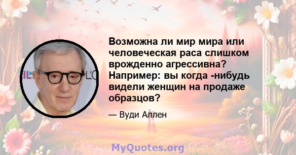 Возможна ли мир мира или человеческая раса слишком врожденно агрессивна? Например: вы когда -нибудь видели женщин на продаже образцов?