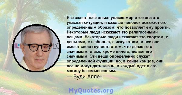 Все знают, насколько ужасен мир и какова это ужасная ситуация, и каждый человек искажает его определенным образом, что позволяет ему пройти. Некоторые люди искажают это религиозными вещами. Некоторые люди искажают это