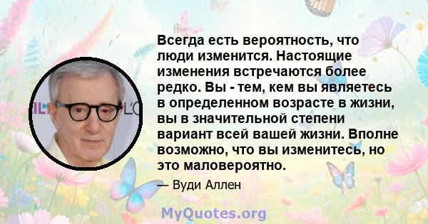 Всегда есть вероятность, что люди изменится. Настоящие изменения встречаются более редко. Вы - тем, кем вы являетесь в определенном возрасте в жизни, вы в значительной степени вариант всей вашей жизни. Вполне возможно,