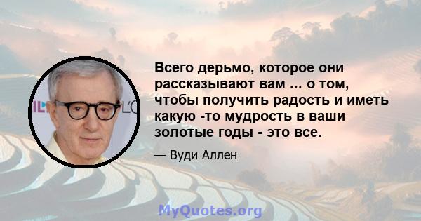 Всего дерьмо, которое они рассказывают вам ... о том, чтобы получить радость и иметь какую -то мудрость в ваши золотые годы - это все.