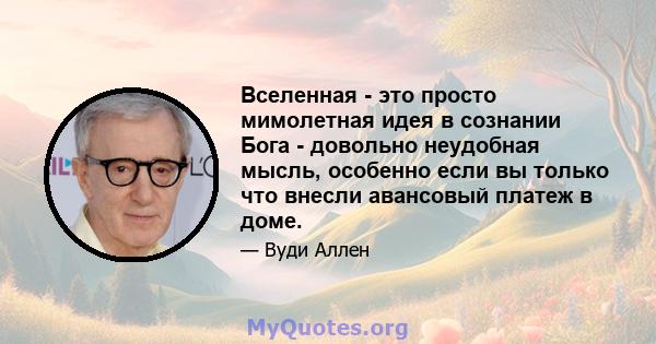 Вселенная - это просто мимолетная идея в сознании Бога - довольно неудобная мысль, особенно если вы только что внесли авансовый платеж в доме.