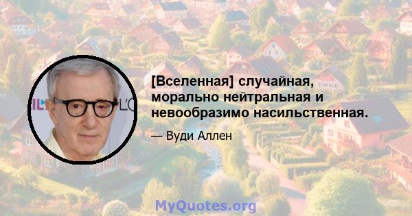 [Вселенная] случайная, морально нейтральная и невообразимо насильственная.