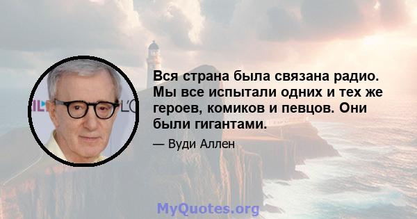 Вся страна была связана радио. Мы все испытали одних и тех же героев, комиков и певцов. Они были гигантами.