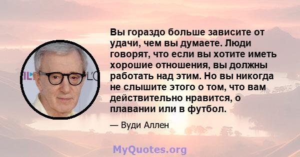 Вы гораздо больше зависите от удачи, чем вы думаете. Люди говорят, что если вы хотите иметь хорошие отношения, вы должны работать над этим. Но вы никогда не слышите этого о том, что вам действительно нравится, о