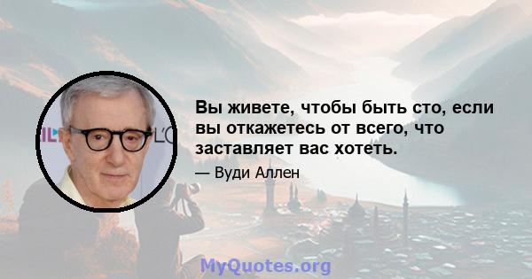 Вы живете, чтобы быть сто, если вы откажетесь от всего, что заставляет вас хотеть.