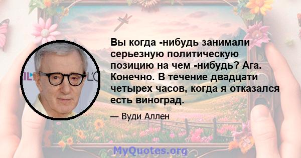 Вы когда -нибудь занимали серьезную политическую позицию на чем -нибудь? Ага. Конечно. В течение двадцати четырех часов, когда я отказался есть виноград.