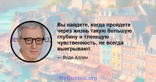 Вы найдете, когда пройдете через жизнь такую ​​большую глубину и тлеющую чувственность, не всегда выигрывают.