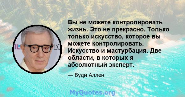 Вы не можете контролировать жизнь. Это не прекрасно. Только только искусство, которое вы можете контролировать. Искусство и мастурбация. Две области, в которых я абсолютный эксперт.