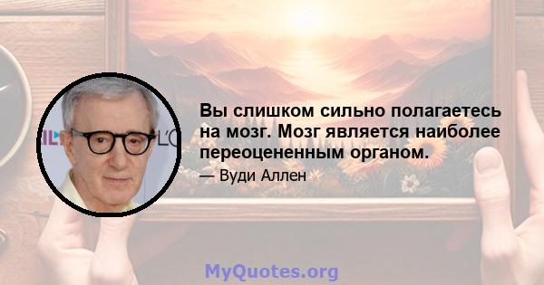 Вы слишком сильно полагаетесь на мозг. Мозг является наиболее переоцененным органом.