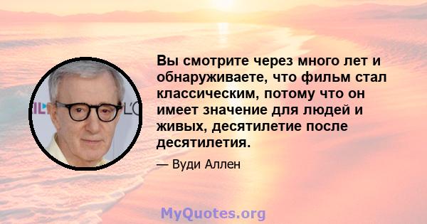 Вы смотрите через много лет и обнаруживаете, что фильм стал классическим, потому что он имеет значение для людей и живых, десятилетие после десятилетия.