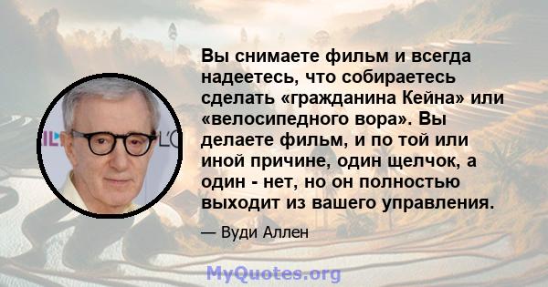 Вы снимаете фильм и всегда надеетесь, что собираетесь сделать «гражданина Кейна» или «велосипедного вора». Вы делаете фильм, и по той или иной причине, один щелчок, а один - нет, но он полностью выходит из вашего