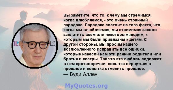 Вы заметите, что то, к чему мы стремимся, когда влюбляемся, - это очень странный парадокс. Парадокс состоит из того факта, что, когда мы влюбляемся, мы стремимся заново заплатить всем или некоторым людям, к которым мы