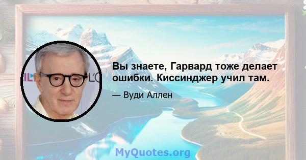 Вы знаете, Гарвард тоже делает ошибки. Киссинджер учил там.