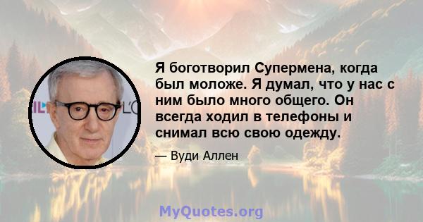 Я боготворил Супермена, когда был моложе. Я думал, что у нас с ним было много общего. Он всегда ходил в телефоны и снимал всю свою одежду.