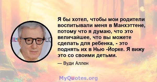 Я бы хотел, чтобы мои родители воспитывали меня в Манхэттене, потому что я думаю, что это величайшее, что вы можете сделать для ребенка, - это поднять их в Нью -Йорке. Я вижу это со своими детьми.