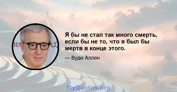 Я бы не стал так много смерть, если бы не то, что я был бы мертв в конце этого.