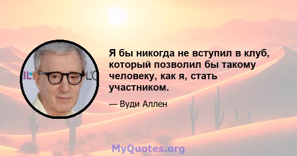 Я бы никогда не вступил в клуб, который позволил бы такому человеку, как я, стать участником.