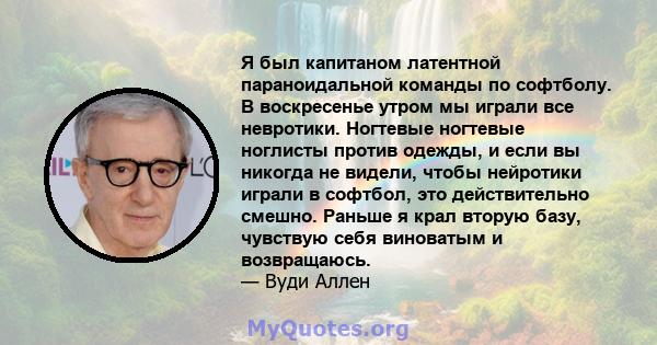 Я был капитаном латентной параноидальной команды по софтболу. В воскресенье утром мы играли все невротики. Ногтевые ногтевые ноглисты против одежды, и если вы никогда не видели, чтобы нейротики играли в софтбол, это