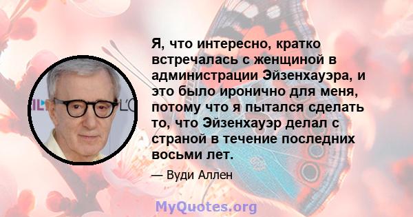 Я, что интересно, кратко встречалась с женщиной в администрации Эйзенхауэра, и это было иронично для меня, потому что я пытался сделать то, что Эйзенхауэр делал с страной в течение последних восьми лет.